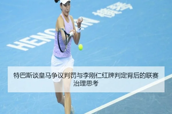特巴斯谈皇马争议判罚与李刚仁红牌判定背后的联赛治理思考